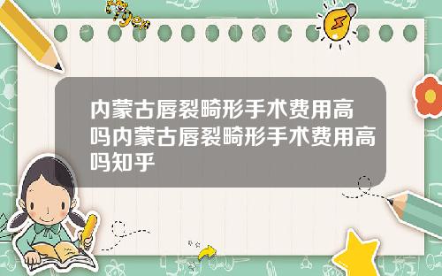 内蒙古唇裂畸形手术费用高吗内蒙古唇裂畸形手术费用高吗知乎