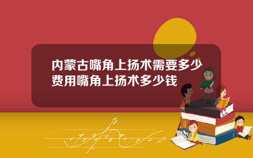 内蒙古嘴角上扬术需要多少费用嘴角上扬术多少钱