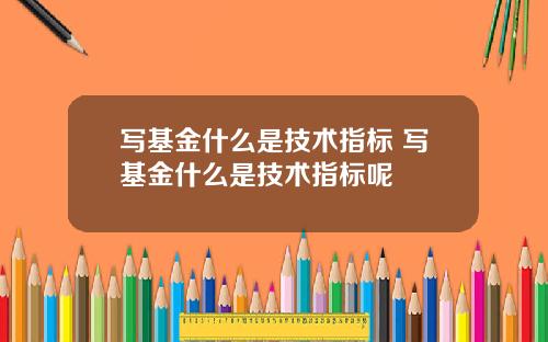 写基金什么是技术指标 写基金什么是技术指标呢