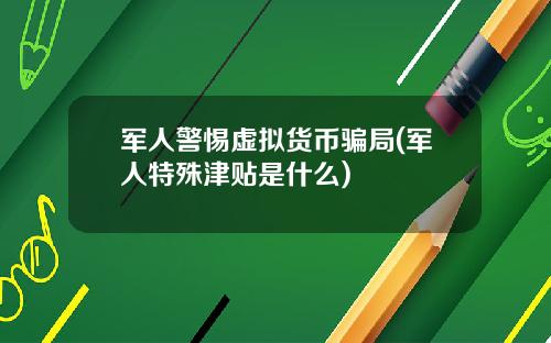 军人警惕虚拟货币骗局(军人特殊津贴是什么)