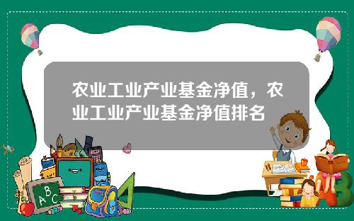 农业工业产业基金净值，农业工业产业基金净值排名