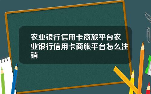 农业银行信用卡商旅平台农业银行信用卡商旅平台怎么注销