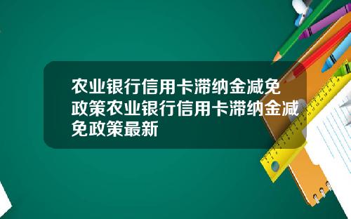 农业银行信用卡滞纳金减免政策农业银行信用卡滞纳金减免政策最新