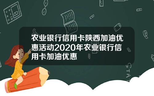 农业银行信用卡陕西加油优惠活动2020年农业银行信用卡加油优惠