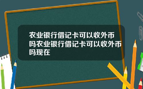 农业银行借记卡可以收外币吗农业银行借记卡可以收外币吗现在