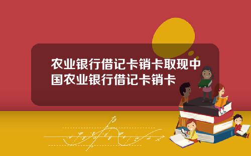 农业银行借记卡销卡取现中国农业银行借记卡销卡