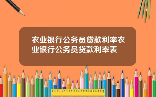 农业银行公务员贷款利率农业银行公务员贷款利率表