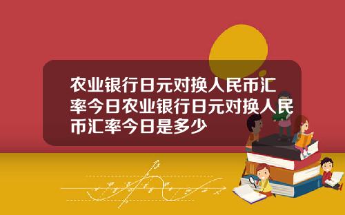 农业银行日元对换人民币汇率今日农业银行日元对换人民币汇率今日是多少