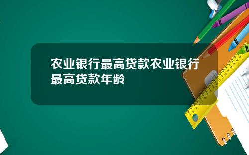 农业银行最高贷款农业银行最高贷款年龄