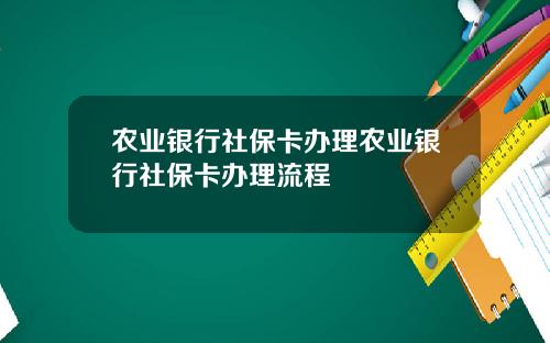 农业银行社保卡办理农业银行社保卡办理流程