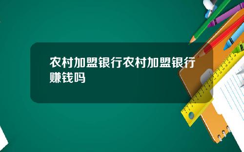 农村加盟银行农村加盟银行赚钱吗