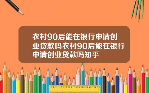 农村90后能在银行申请创业贷款吗农村90后能在银行申请创业贷款吗知乎