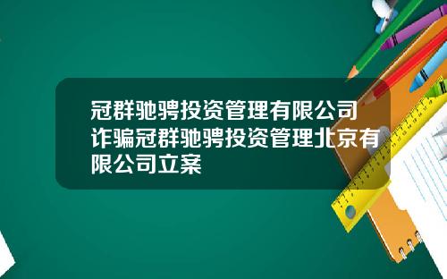 冠群驰骋投资管理有限公司诈骗冠群驰骋投资管理北京有限公司立案