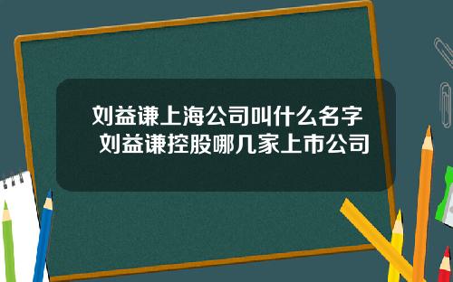 刘益谦上海公司叫什么名字 刘益谦控股哪几家上市公司