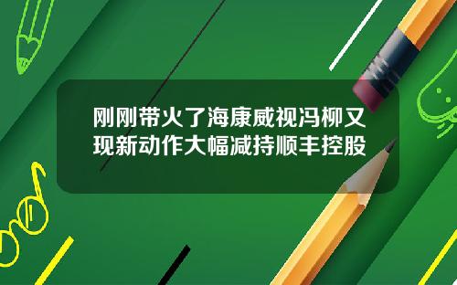 刚刚带火了海康威视冯柳又现新动作大幅减持顺丰控股