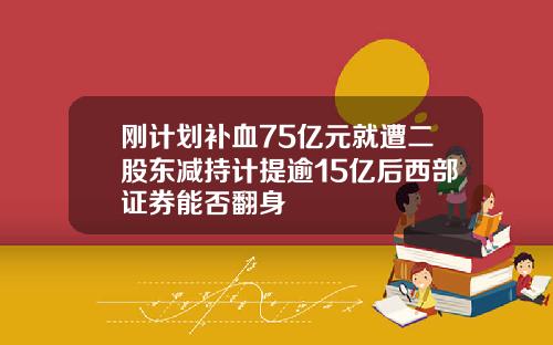 刚计划补血75亿元就遭二股东减持计提逾15亿后西部证券能否翻身