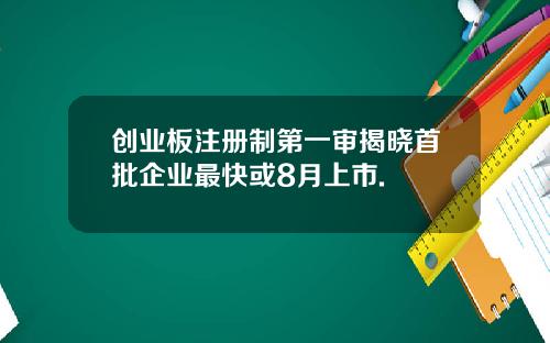 创业板注册制第一审揭晓首批企业最快或8月上市.