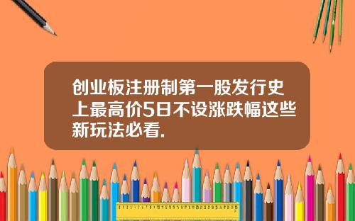 创业板注册制第一股发行史上最高价5日不设涨跌幅这些新玩法必看.
