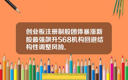创业板注册制股团体暴涨新股最强飙升568机构回避结构性调整风险.