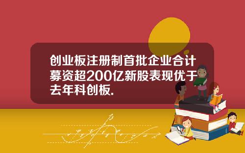 创业板注册制首批企业合计募资超200亿新股表现优于去年科创板.