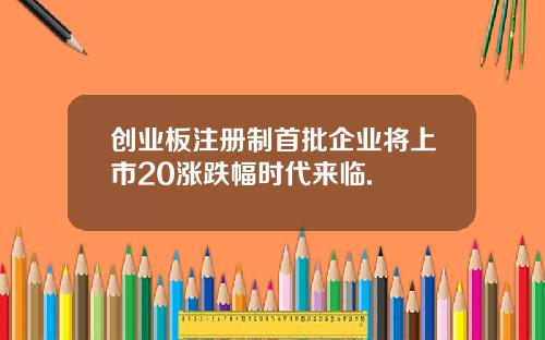 创业板注册制首批企业将上市20涨跌幅时代来临.