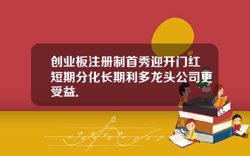 创业板注册制首秀迎开门红短期分化长期利多龙头公司更受益.