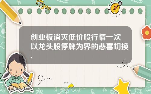 创业板消灭低价股行情一次以龙头股停牌为界的悲喜切换.