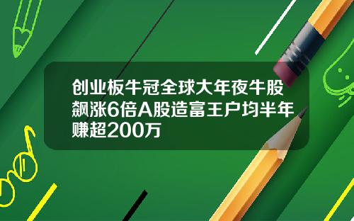 创业板牛冠全球大年夜牛股飙涨6倍A股造富王户均半年赚超200万