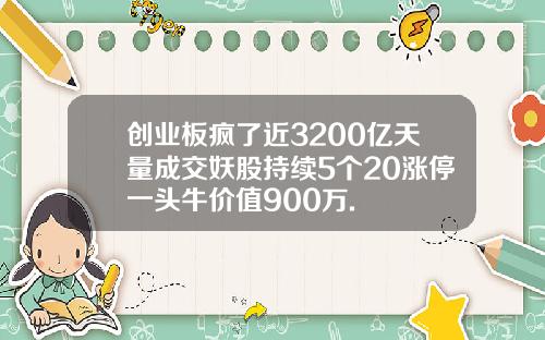 创业板疯了近3200亿天量成交妖股持续5个20涨停一头牛价值900万.