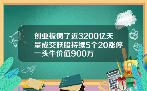 创业板疯了近3200亿天量成交妖股持续5个20涨停一头牛价值900万