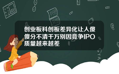 创业板科创板差异化让人傻傻分不清千万别因竞争IPO质量越来越差