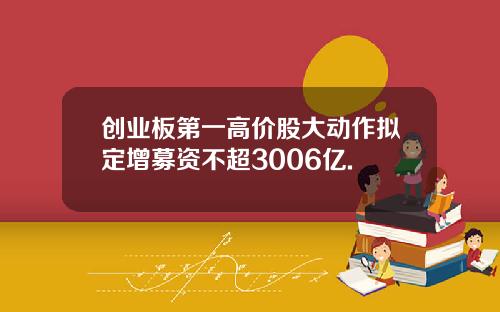 创业板第一高价股大动作拟定增募资不超3006亿.