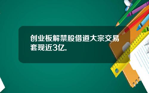 创业板解禁股借道大宗交易套现近3亿.