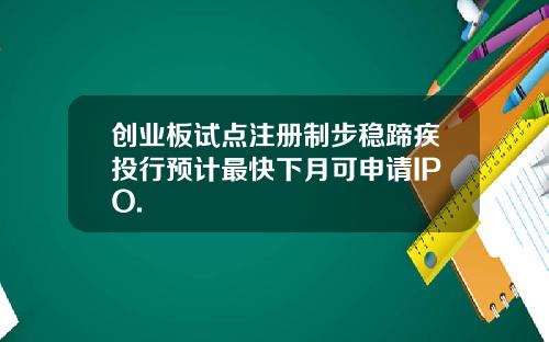 创业板试点注册制步稳蹄疾投行预计最快下月可申请IPO.