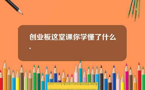 创业板这堂课你学懂了什么.