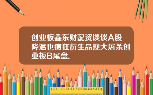 创业板鑫东财配资谈谈A股降温也疯狂衍生品现大屠杀创业板B尾盘.