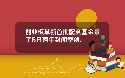 创业板革新首批配套基金来了6只两年封闭型创.