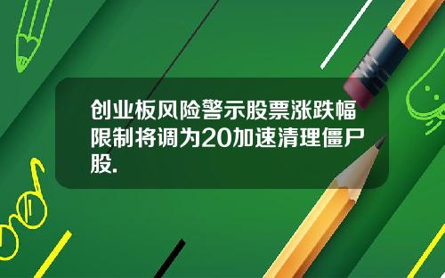 创业板风险警示股票涨跌幅限制将调为20加速清理僵尸股.