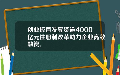 创业板首发募资逾4000亿元注册制改革助力企业高效融资.