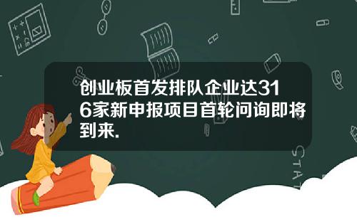 创业板首发排队企业达316家新申报项目首轮问询即将到来.