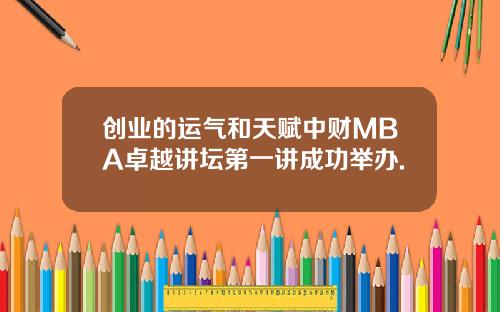 创业的运气和天赋中财MBA卓越讲坛第一讲成功举办.