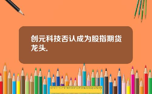 创元科技否认成为股指期货龙头.