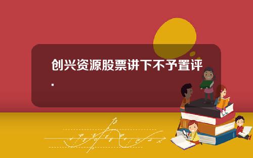 创兴资源股票讲下不予置评.