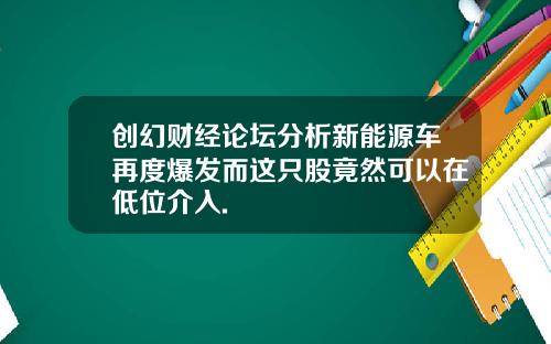创幻财经论坛分析新能源车再度爆发而这只股竟然可以在低位介入.