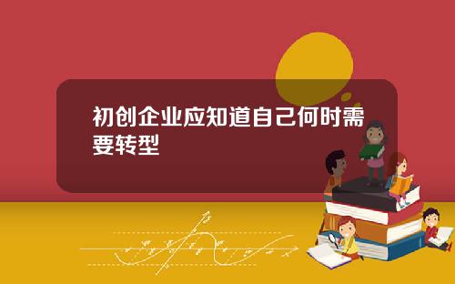 初创企业应知道自己何时需要转型