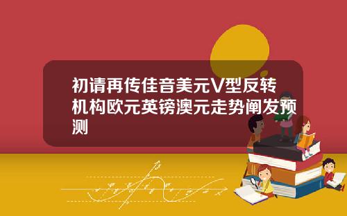 初请再传佳音美元V型反转机构欧元英镑澳元走势阐发预测