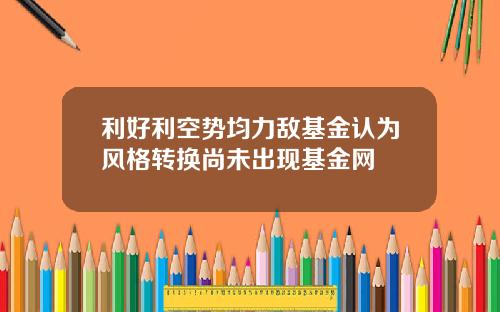 利好利空势均力敌基金认为风格转换尚未出现基金网