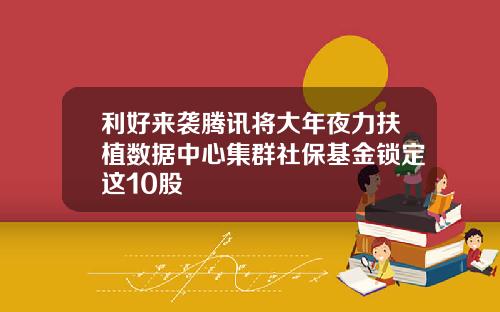 利好来袭腾讯将大年夜力扶植数据中心集群社保基金锁定这10股