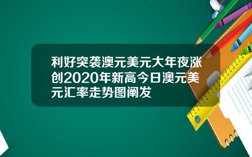 利好突袭澳元美元大年夜涨创2020年新高今日澳元美元汇率走势图阐发