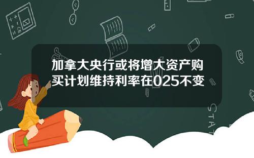 加拿大央行或将增大资产购买计划维持利率在025不变